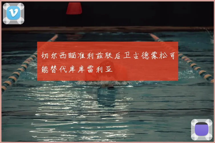 切尔西瞄准利兹联后卫古德蒙松可能替代库库雷利亚