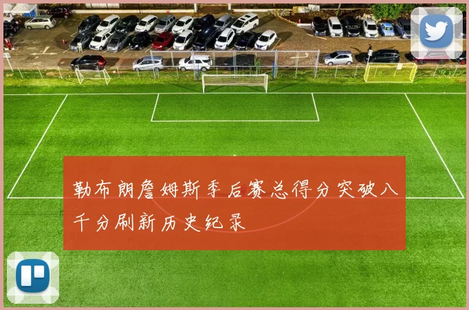 勒布朗詹姆斯季后赛总得分突破八千分刷新历史纪录