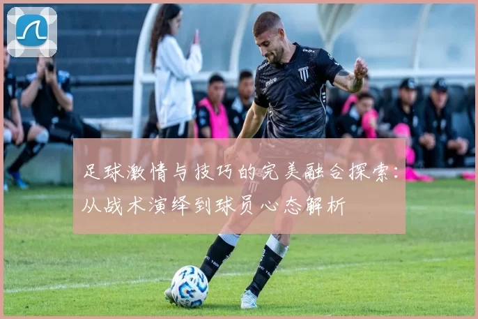 足球激情与技巧的完美融合探索：从战术演绎到球员心态解析