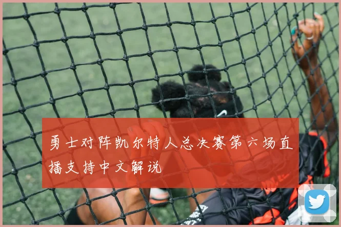 勇士对阵凯尔特人总决赛第六场直播支持中文解说