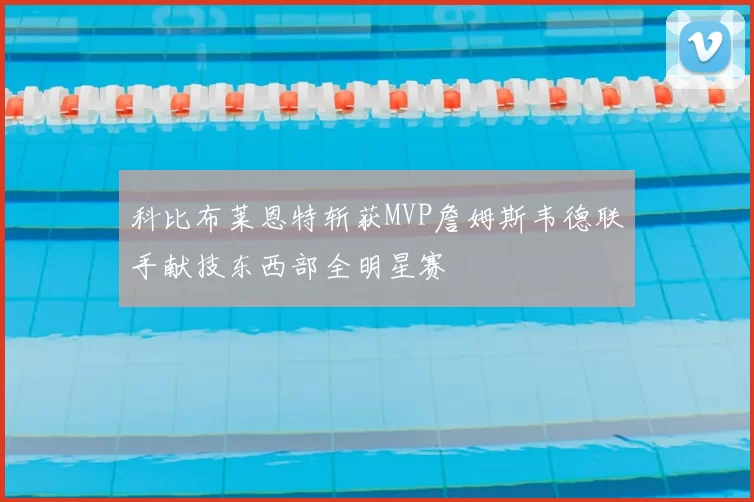 科比布莱恩特斩获MVP詹姆斯韦德联手献技东西部全明星赛