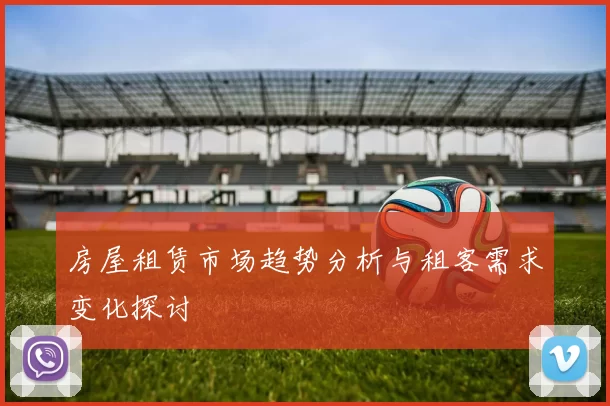 房屋租赁市场趋势分析与租客需求变化探讨