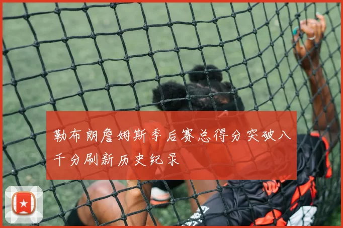 勒布朗詹姆斯季后赛总得分突破八千分刷新历史纪录