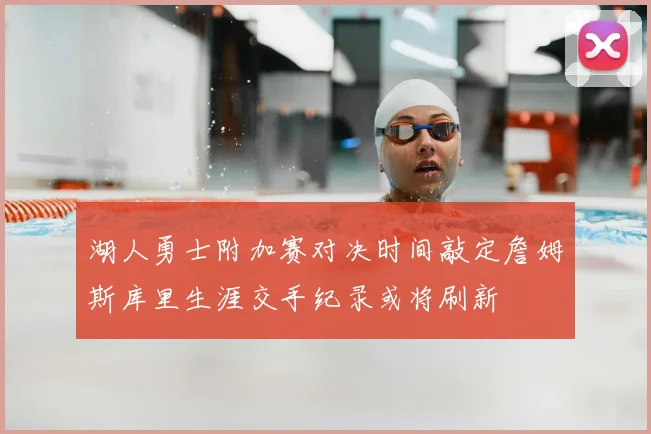 湖人勇士附加赛对决时间敲定詹姆斯库里生涯交手纪录或将刷新