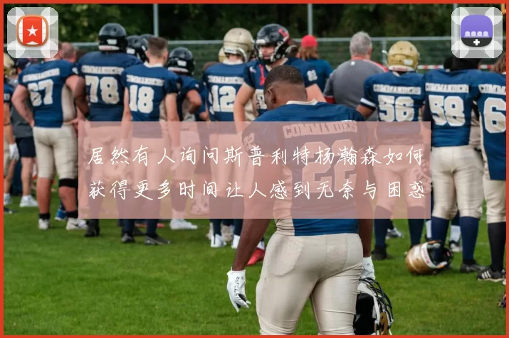 居然有人询问斯普利特杨瀚森如何获得更多时间让人感到无奈与困惑