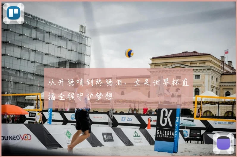 从开场哨到终场泪，女足世界杯直播全程守护梦想
