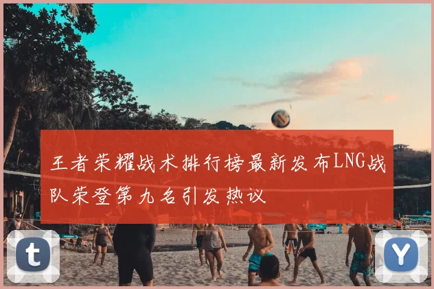 王者荣耀战术排行榜最新发布LNG战队荣登第九名引发热议