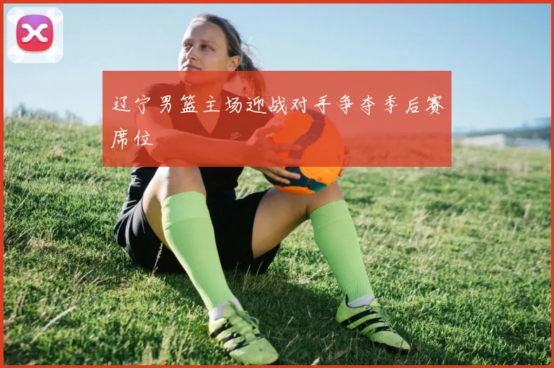 辽宁男篮主场迎战对手争夺季后赛席位