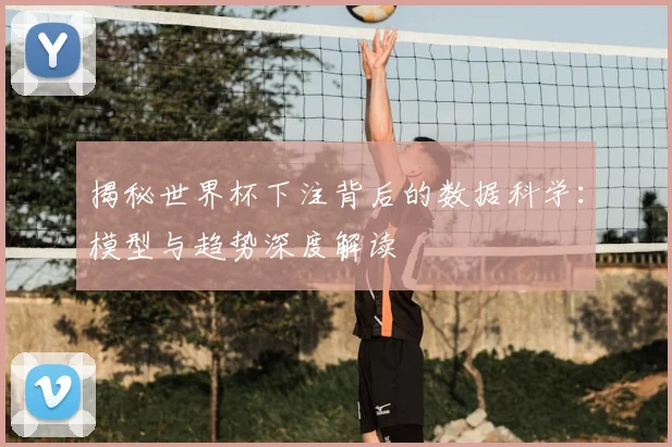 揭秘世界杯下注背后的数据科学：模型与趋势深度解读
