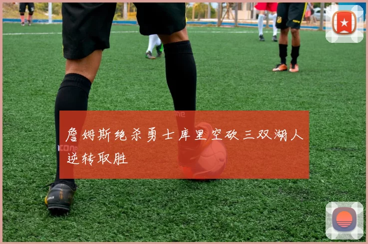 詹姆斯绝杀勇士库里空砍三双湖人逆转取胜