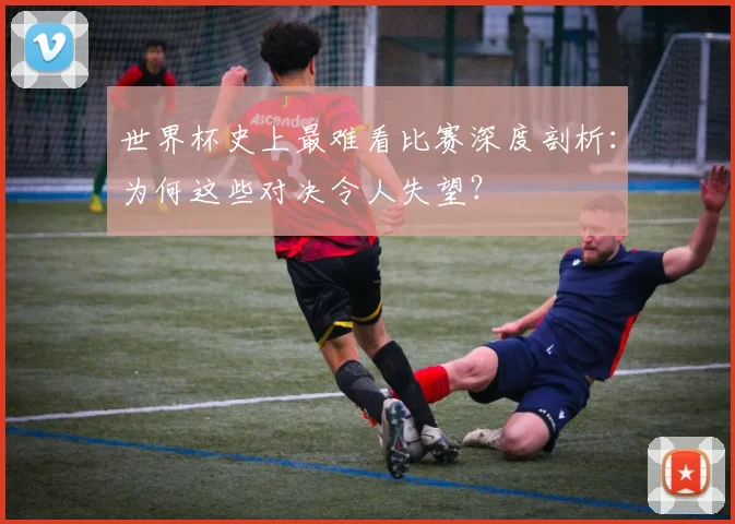 世界杯史上最难看比赛深度剖析：为何这些对决令人失望？