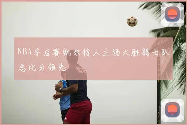 NBA季后赛凯尔特人主场大胜骑士队总比分领先