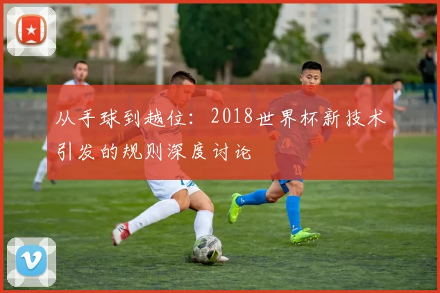 从手球到越位：2018世界杯新技术引发的规则深度讨论