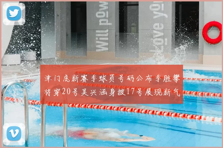 津门虎新赛季球员号码公布季胜攀将穿20号吴兴涵身披17号展现新气象