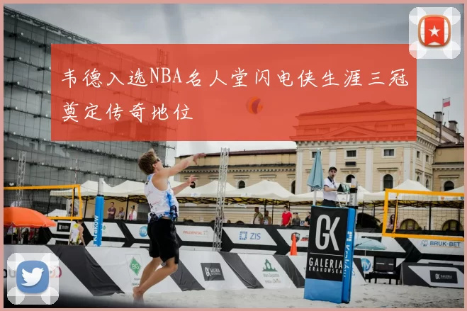韦德入选NBA名人堂闪电侠生涯三冠奠定传奇地位