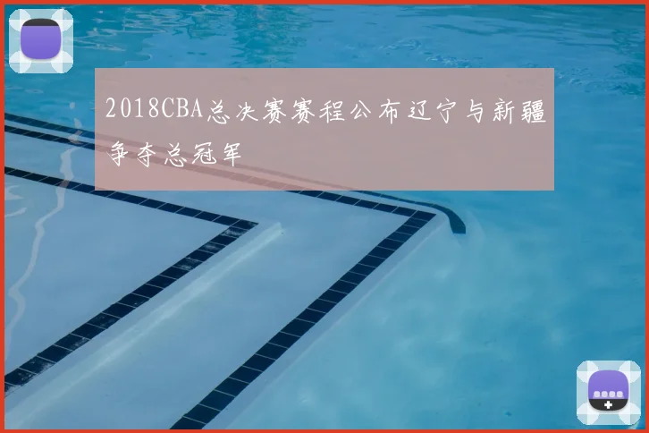 2018CBA总决赛赛程公布辽宁与新疆争夺总冠军