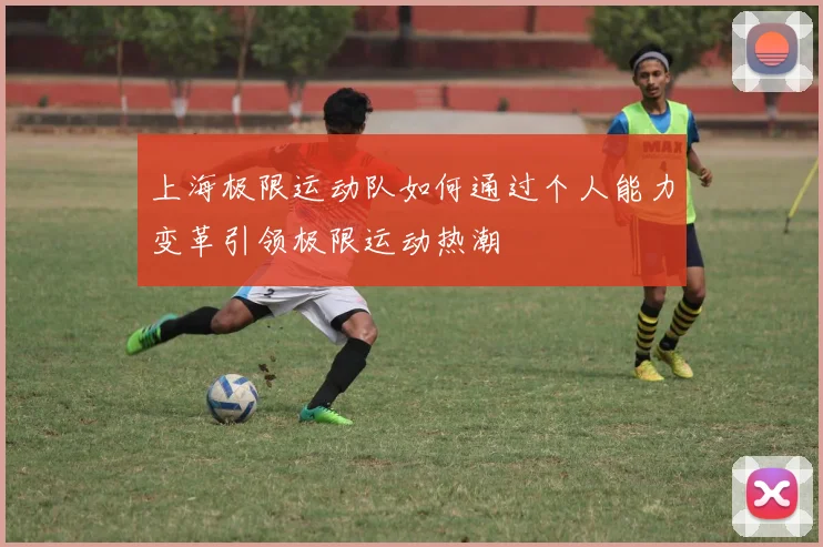 上海极限运动队如何通过个人能力变革引领极限运动热潮