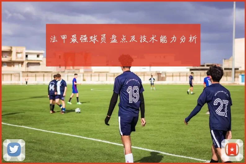 法甲最强球员盘点及技术能力分析