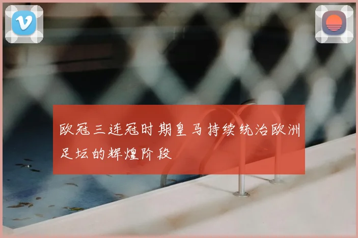 欧冠三连冠时期皇马持续统治欧洲足坛的辉煌阶段