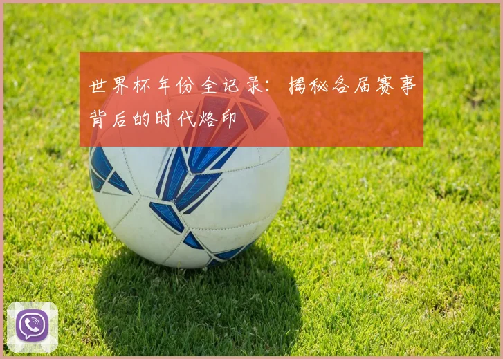 世界杯年份全记录：揭秘各届赛事背后的时代烙印