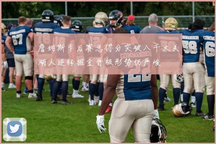 詹姆斯季后赛总得分突破八千大关湖人逆转掘金晋级形势仍严峻