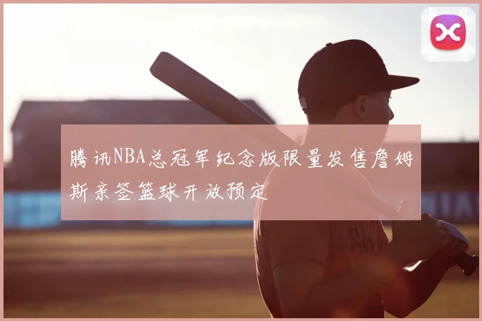 腾讯NBA总冠军纪念版限量发售詹姆斯亲签篮球开放预定