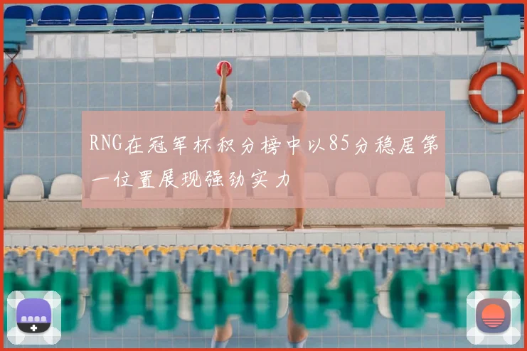 RNG在冠军杯积分榜中以85分稳居第一位置展现强劲实力