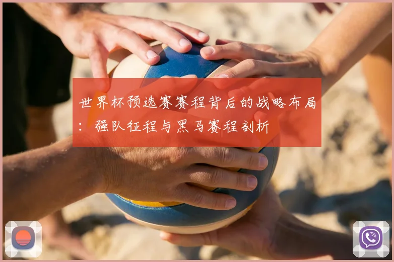 世界杯预选赛赛程背后的战略布局：强队征程与黑马赛程剖析