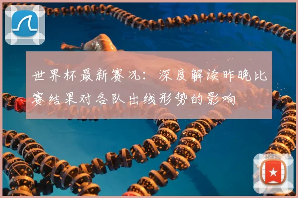 世界杯最新赛况：深度解读昨晚比赛结果对各队出线形势的影响