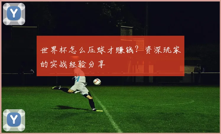 世界杯怎么压球才赚钱？资深玩家的实战经验分享