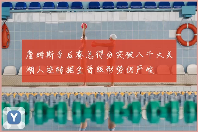 詹姆斯季后赛总得分突破八千大关湖人逆转掘金晋级形势仍严峻