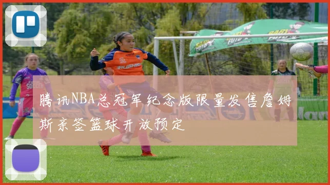 腾讯NBA总冠军纪念版限量发售詹姆斯亲签篮球开放预定
