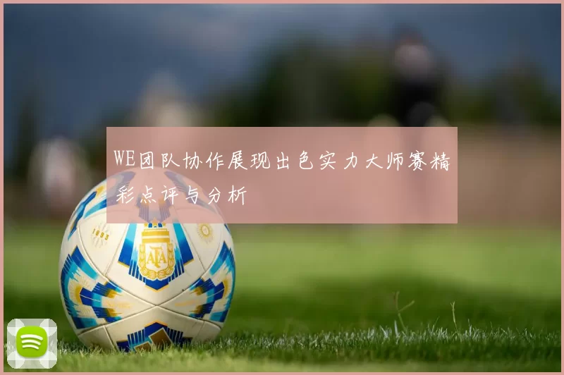 WE团队协作展现出色实力大师赛精彩点评与分析