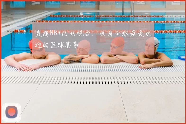 直播NBA的电视台，收看全球最受欢迎的篮球赛事