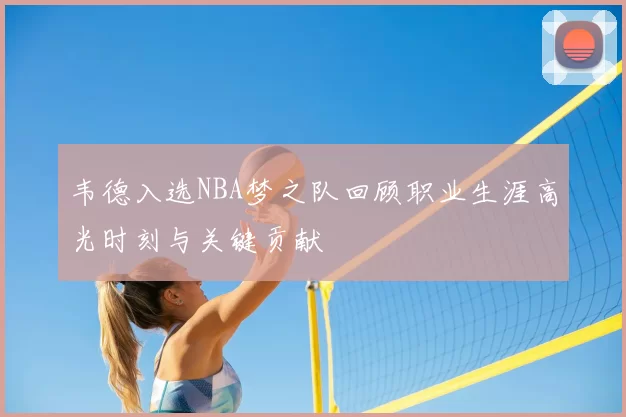 韦德入选NBA梦之队回顾职业生涯高光时刻与关键贡献