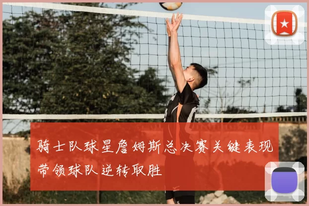 骑士队球星詹姆斯总决赛关键表现带领球队逆转取胜