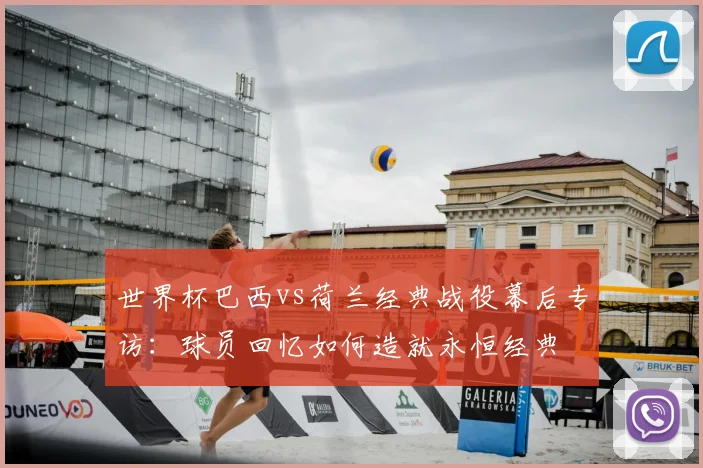 世界杯巴西vs荷兰经典战役幕后专访:球员回忆如何造就永恒经典