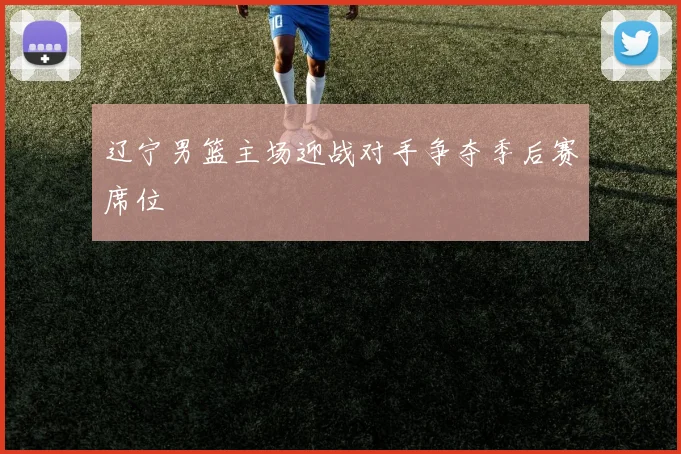 辽宁男篮主场迎战对手争夺季后赛席位