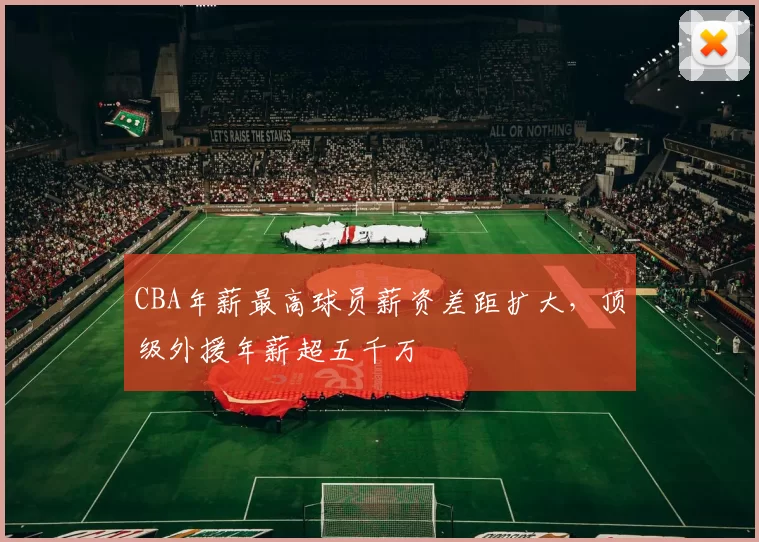 CBA年薪最高球员薪资差距扩大，顶级外援年薪超五千万