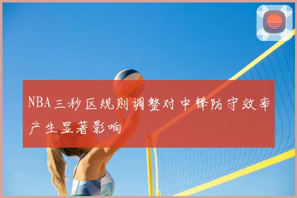 NBA三秒区规则调整对中锋防守效率产生显著影响