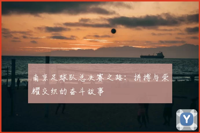 南京足球队总决赛之路：拼搏与荣耀交织的奋斗故事