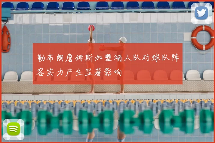 勒布朗詹姆斯加盟湖人队对球队阵容实力产生显著影响