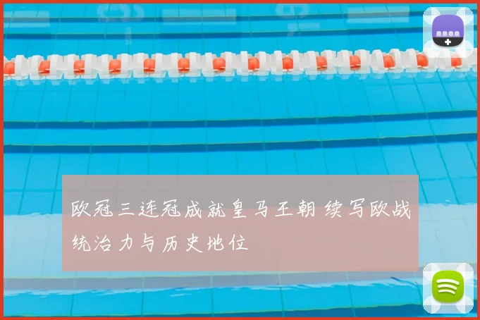 欧冠三连冠成就皇马王朝 续写欧战统治力与历史地位