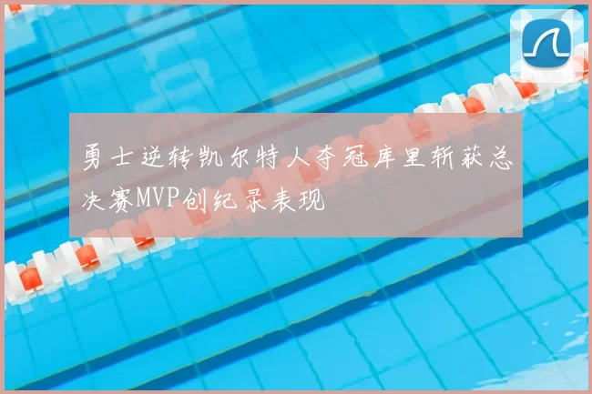 勇士逆转凯尔特人夺冠库里斩获总决赛MVP创纪录表现