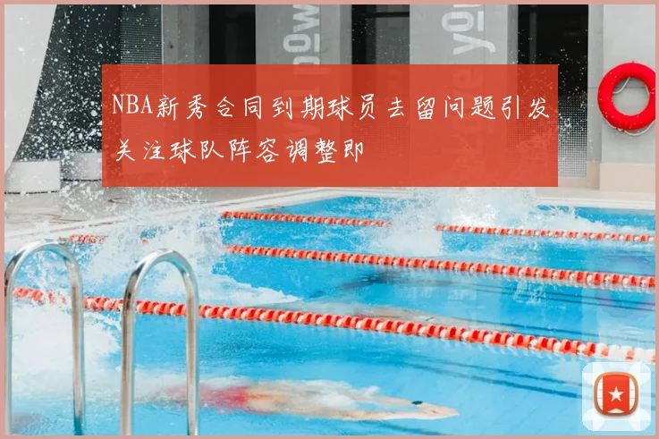 NBA新秀合同到期球员去留问题引发关注球队阵容调整即