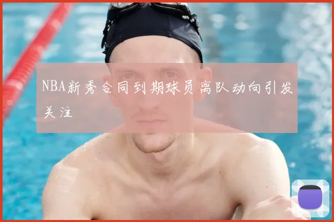 NBA新秀合同到期球员离队动向引发关注