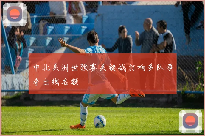中北美洲世预赛关键战打响多队争夺出线名额