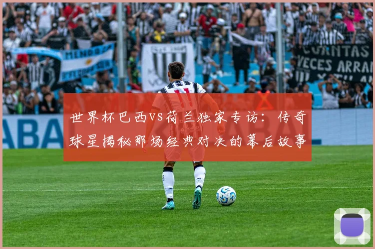 世界杯巴西vs荷兰独家专访：传奇球星揭秘那场经典对决的幕后故事