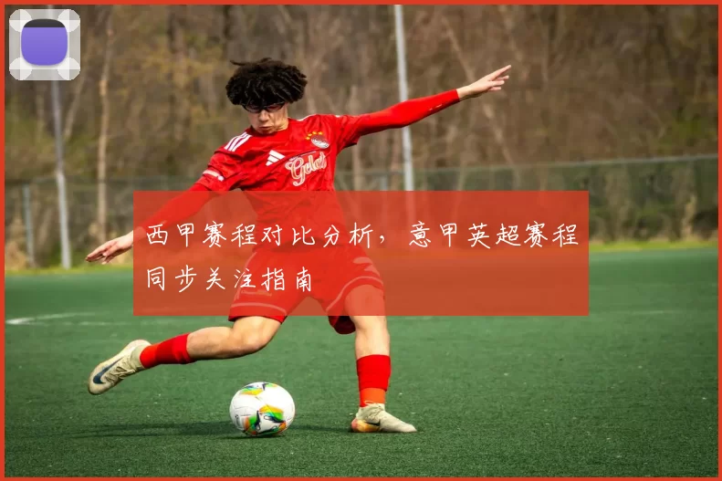 西甲赛程对比分析，意甲英超赛程同步关注指南