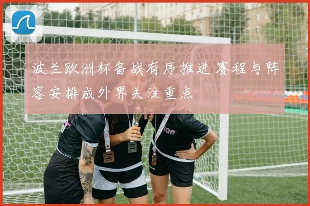 波兰欧洲杯备战有序推进 赛程与阵容安排成外界关注重点
